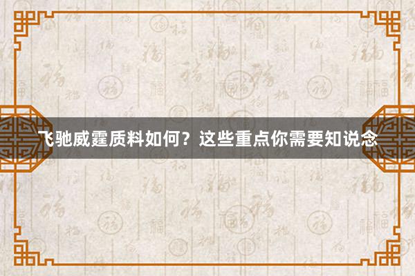 飞驰威霆质料如何？这些重点你需要知说念