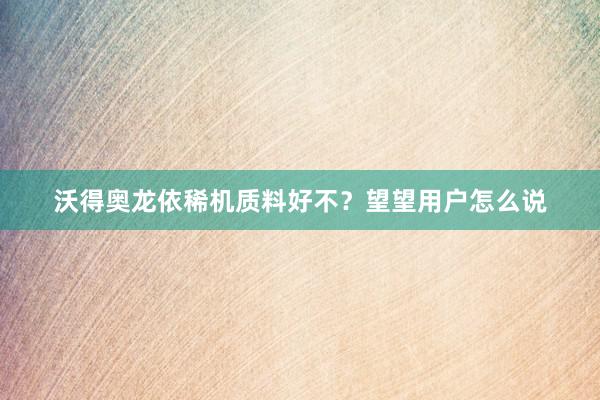 沃得奥龙依稀机质料好不？望望用户怎么说