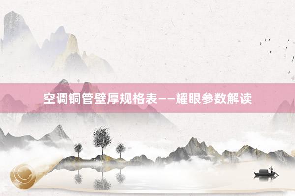 空调铜管壁厚规格表——耀眼参数解读