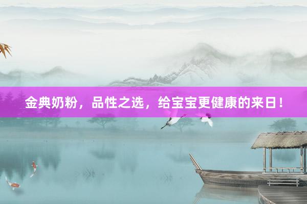金典奶粉，品性之选，给宝宝更健康的来日！