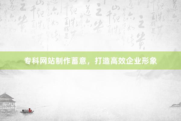 专科网站制作蓄意，打造高效企业形象