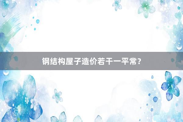 钢结构屋子造价若干一平常？