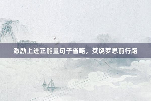 激励上进正能量句子省略，焚烧梦思前行路