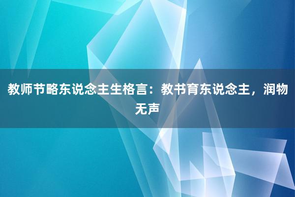 教师节略东说念主生格言：教书育东说念主，润物无声